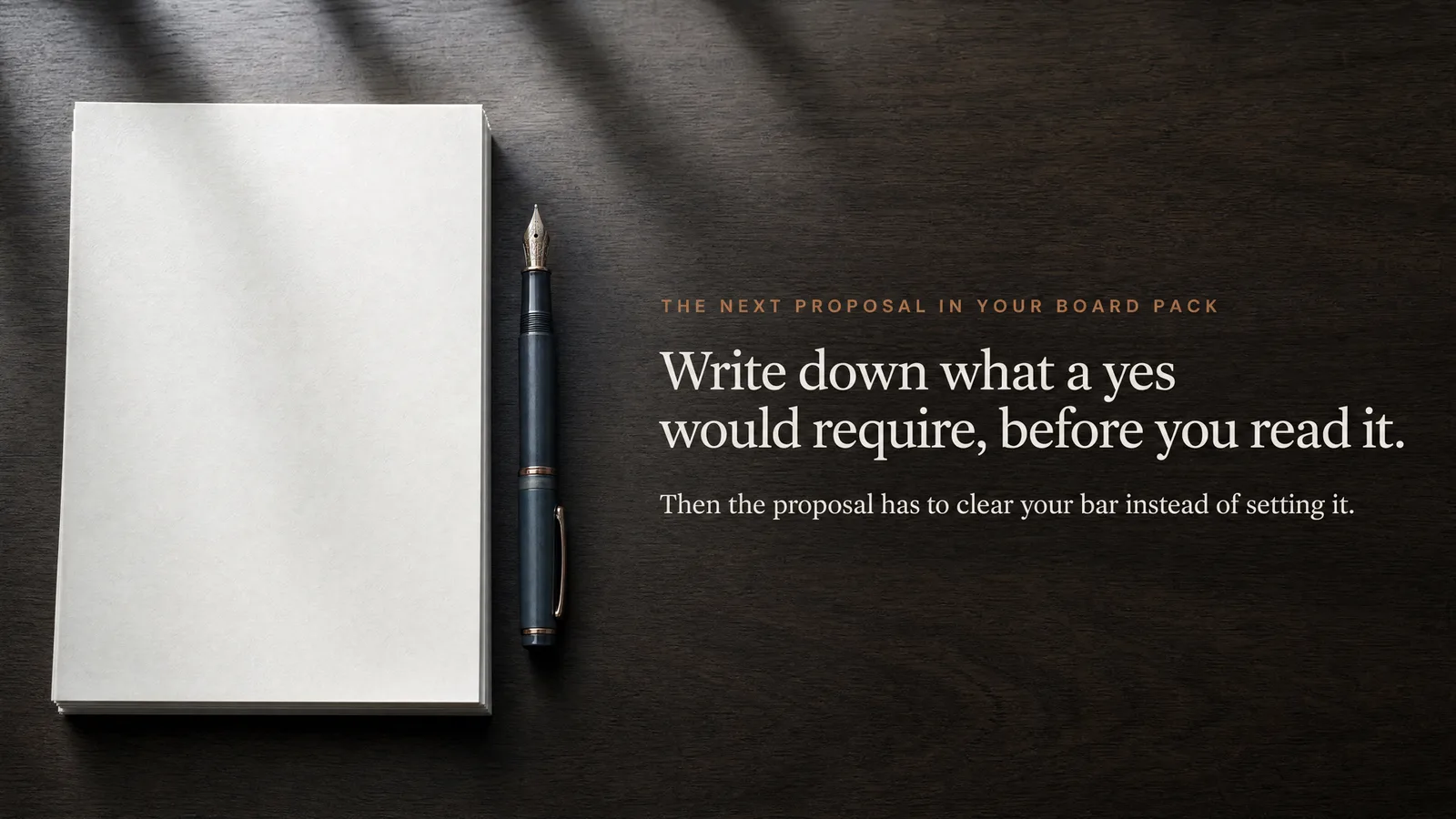 Slide: The next proposal in your board pack — Write down what a yes would require, before you read it. Then the proposal has to clear your bar instead of setting it. A blank stack of paper and a fountain pen on a dark table.