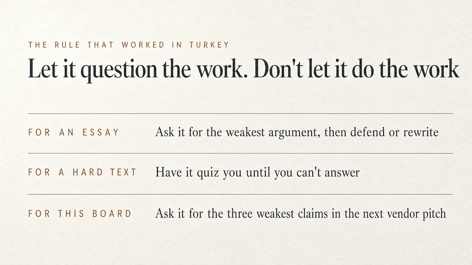 Slide: The rule that worked in Turkey — Let it question the work. Don't let it do the work. For an essay: ask it for the weakest argument, then defend or rewrite. For a hard text: have it quiz you until you can't answer. For this board: ask it for the three weakest claims in the next vendor pitch.