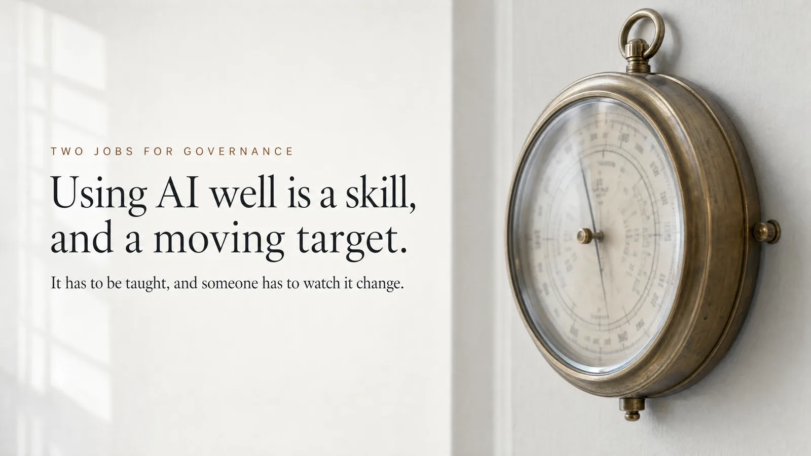 Slide: Two jobs for governance — Using AI well is a skill, and a moving target. It has to be taught, and someone has to watch it change. An antique barometer mounted on a white wall.